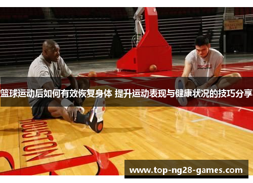 篮球运动后如何有效恢复身体 提升运动表现与健康状况的技巧分享
