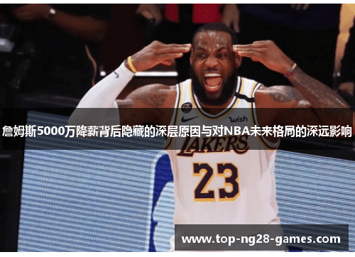 詹姆斯5000万降薪背后隐藏的深层原因与对NBA未来格局的深远影响