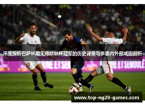 深度探析巴萨长期无缘欧联杯冠军的历史背景与多重内外部成因剖析