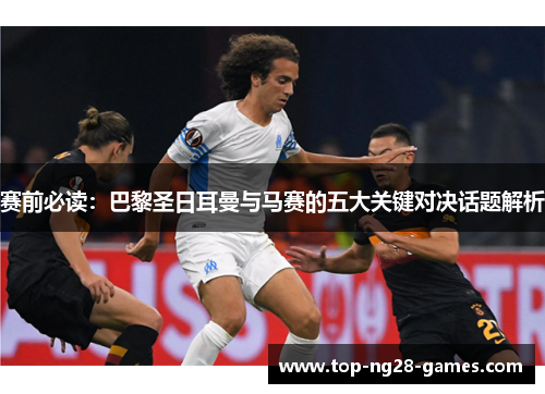 赛前必读：巴黎圣日耳曼与马赛的五大关键对决话题解析
