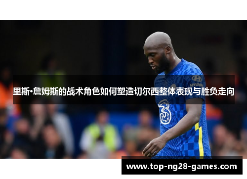 里斯·詹姆斯的战术角色如何塑造切尔西整体表现与胜负走向