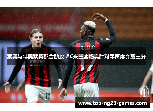 莱奥与特奥默契配合助攻 AC米兰客场完胜对手再度夺取三分