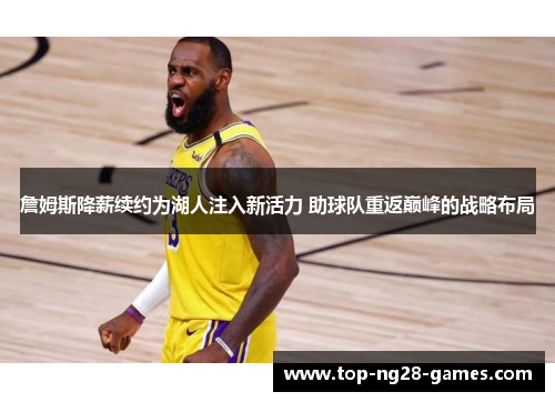 詹姆斯降薪续约为湖人注入新活力 助球队重返巅峰的战略布局