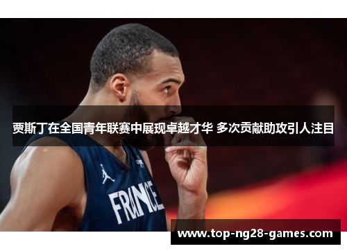 贾斯丁在全国青年联赛中展现卓越才华 多次贡献助攻引人注目